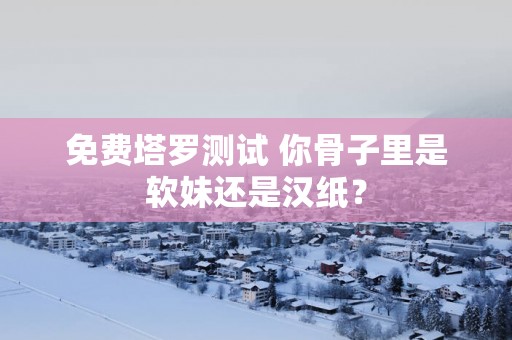 免费塔罗测试 你骨子里是软妹还是汉纸？