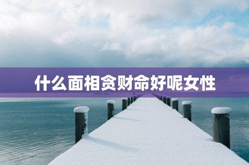 什么面相贪财命好呢女性
