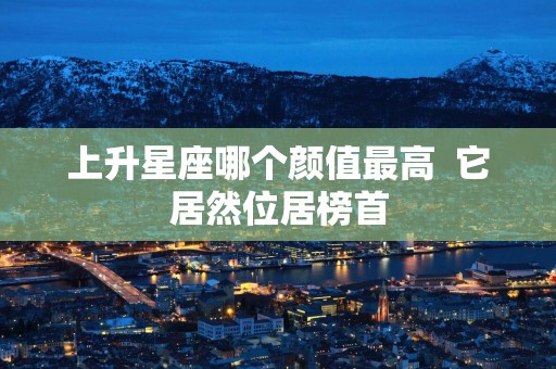 上升星座哪个颜值最高  它居然位居榜首