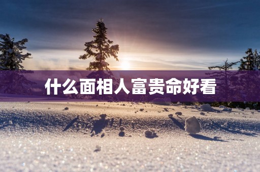 什么面相人富贵命好看