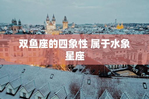 双鱼座的四象性 属于水象星座