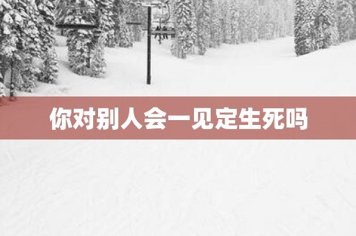 你对别人会一见定生死吗