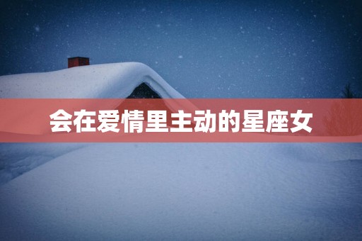 会在爱情里主动的星座女