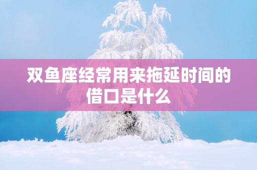 双鱼座经常用来拖延时间的借口是什么