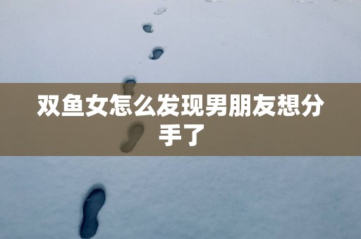 双鱼女怎么发现男朋友想分手了