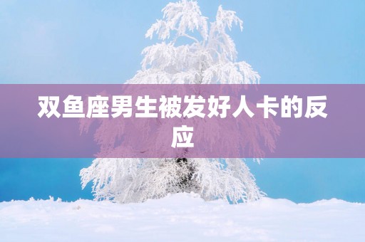 双鱼座男生被发好人卡的反应