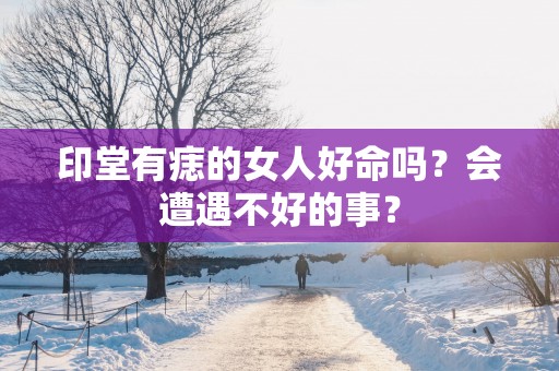 印堂有痣的女人好命吗？会遭遇不好的事？