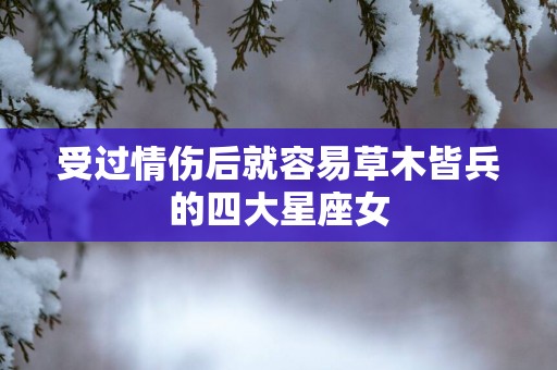 受过情伤后就容易草木皆兵的四大星座女