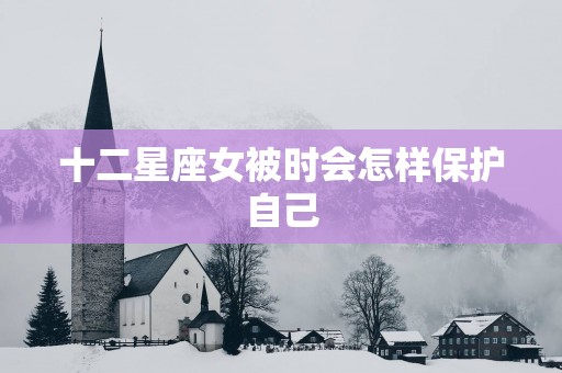 十二星座女被时会怎样保护自己