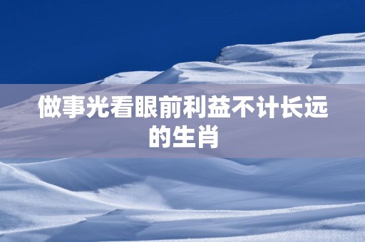 做事光看眼前利益不计长远的生肖