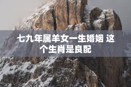七九年属羊女一生婚姻 这个生肖是良配