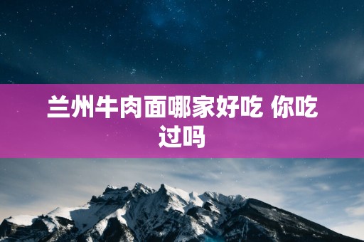 兰州牛肉面哪家好吃 你吃过吗