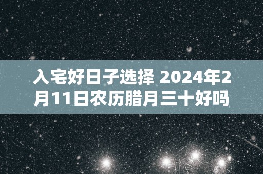 入宅好日子选择 2024年2月11日农历腊月三十好吗