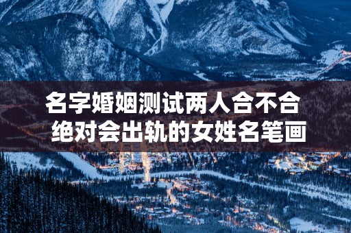名字婚姻测试两人合不合  绝对会出轨的女姓名笔画