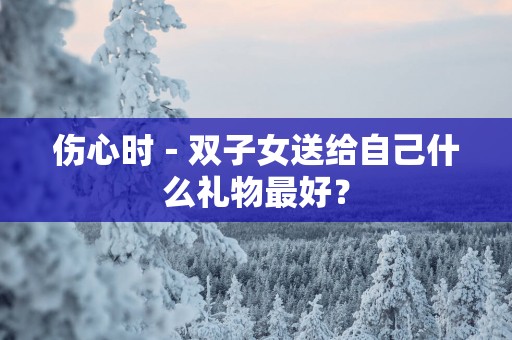 伤心时－双子女送给自己什么礼物最好？