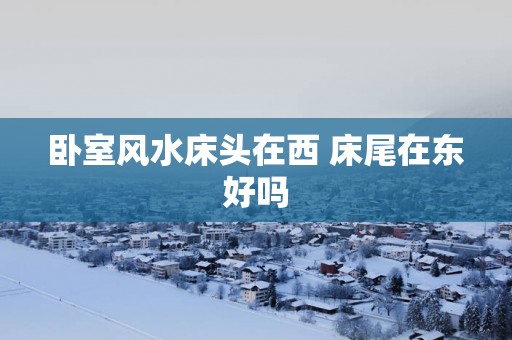 卧室风水床头在西 床尾在东好吗