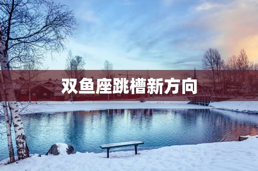 双鱼座跳槽新方向