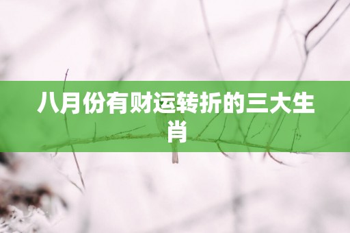 八月份有财运转折的三大生肖