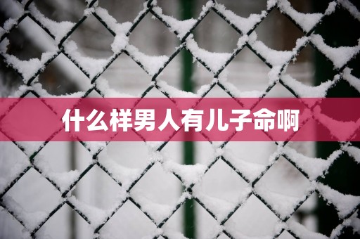 什么样男人有儿子命啊