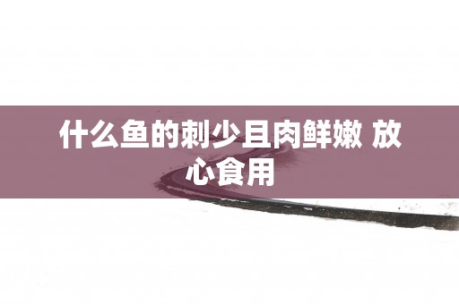 什么鱼的刺少且肉鲜嫩 放心食用