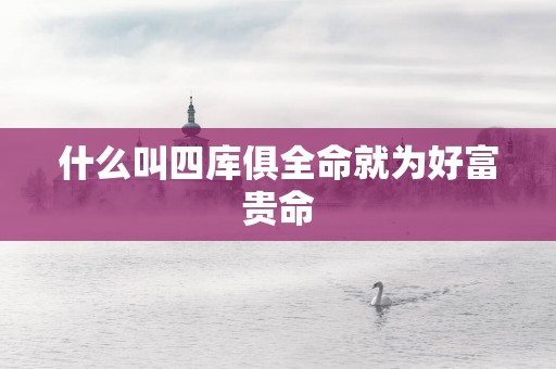 什么叫四库俱全命就为好富贵命
