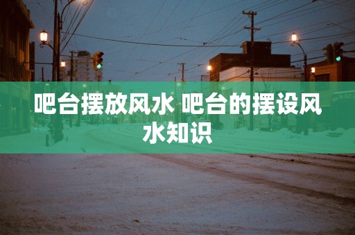 吧台摆放风水 吧台的摆设风水知识