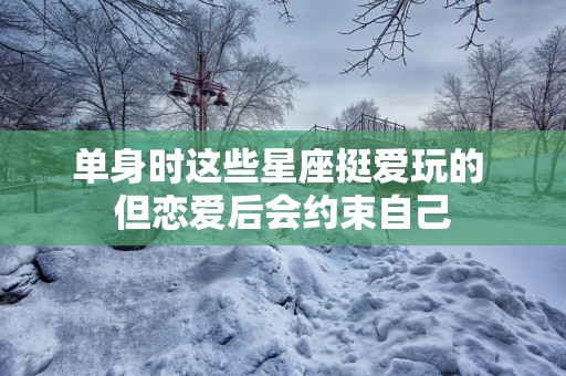 单身时这些星座挺爱玩的 但恋爱后会约束自己