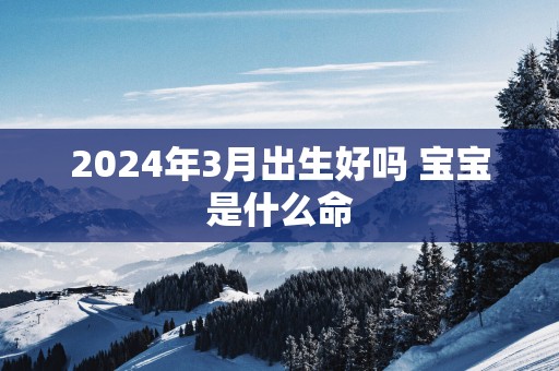2025年3月出生好吗 宝宝是什么命