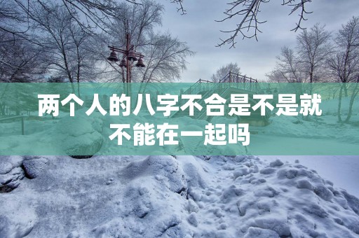 两个人的八字不合是不是就不能在一起吗