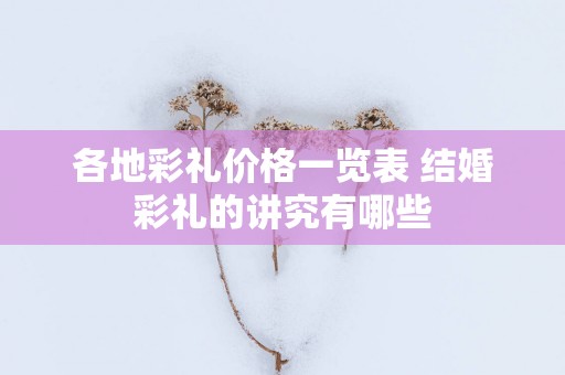 各地彩礼价格一览表 结婚彩礼的讲究有哪些