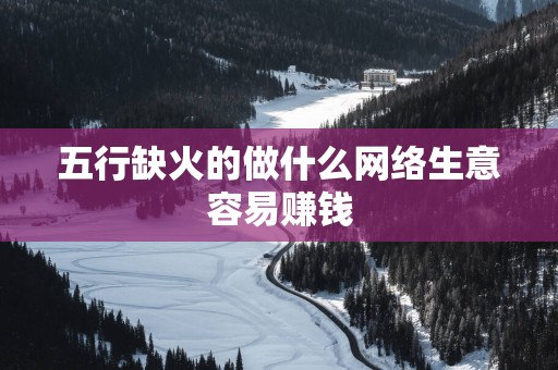 五行缺火的做什么网络生意容易赚钱