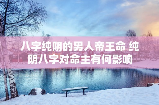 八字纯阴的男人帝王命 纯阴八字对命主有何影响
