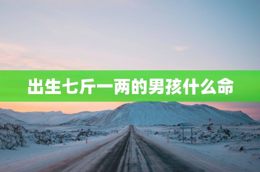 出生七斤一两的男孩什么命