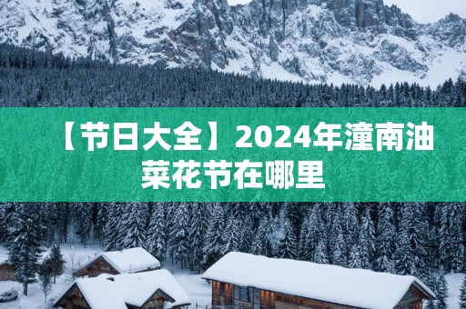 【节日大全】2025年潼南油菜花节在哪里