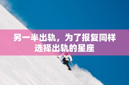 另一半出轨，为了报复同样选择出轨的星座