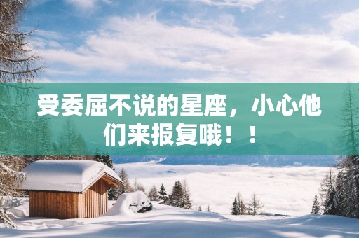 受委屈不说的星座，小心他们来报复哦！！