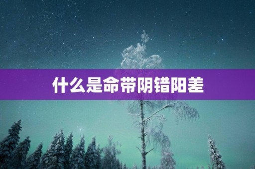 什么是命带阴错阳差