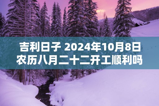 吉利日子 2025年10月8日农历八月二十二开工顺利吗