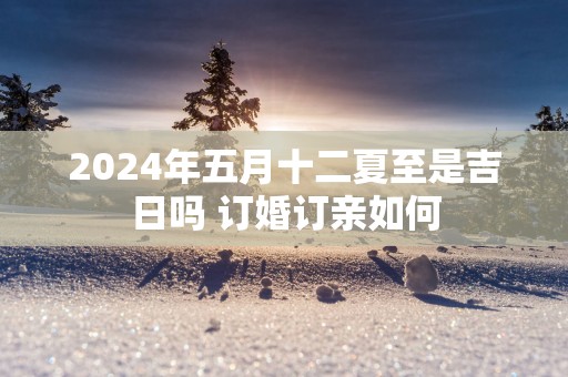 2025年五月十二夏至是吉日吗 订婚订亲如何