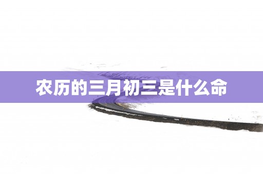 农历的三月初三是什么命