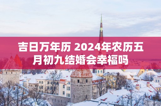 吉日万年历 2025年农历五月初九结婚会幸福吗