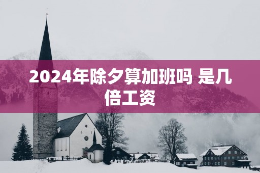 2025年除夕算加班吗 是几倍工资