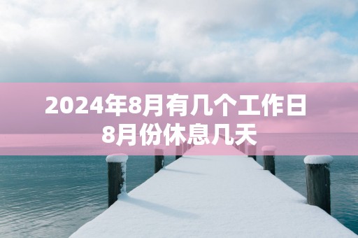 2024年8月有几个工作日 8月份休息几天