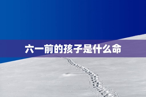 六一前的孩子是什么命