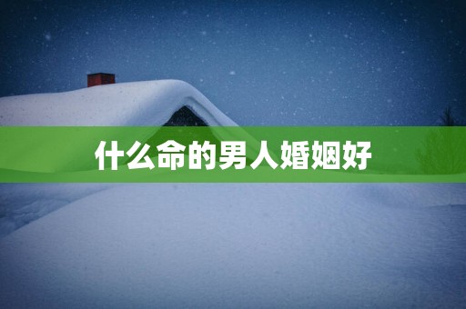 什么命的男人婚姻好