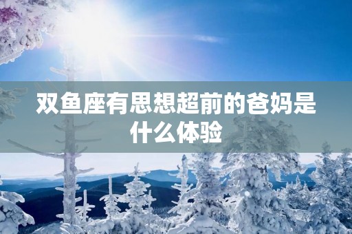 双鱼座有思想超前的爸妈是什么体验