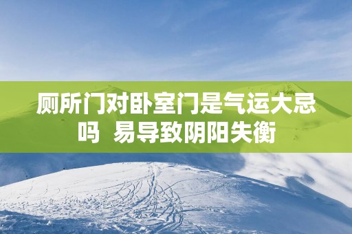厕所门对卧室门是气运大忌吗  易导致阴阳失衡