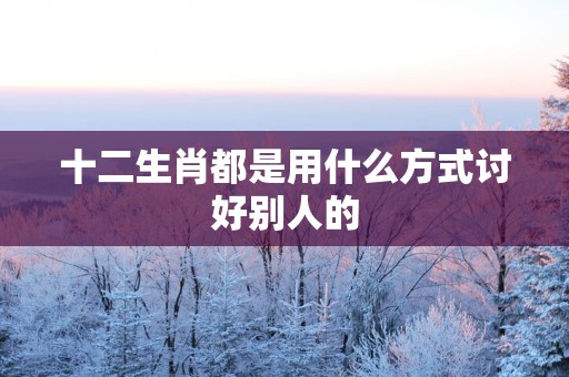 十二生肖都是用什么方式讨好别人的