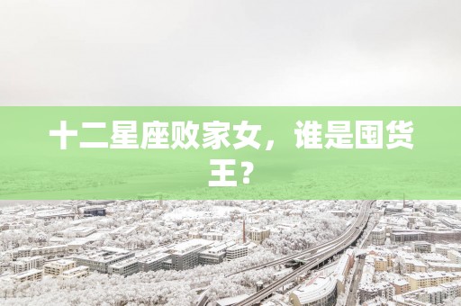 十二星座败家女，谁是囤货王？