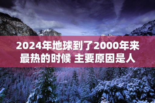 2025年地球到了2000年来最热的时候 主要原因是人类活动